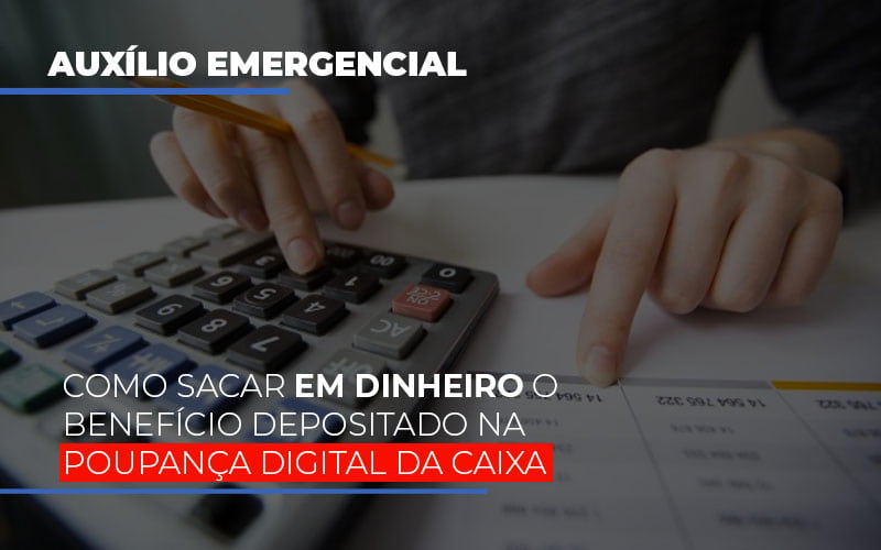 Auxilio Emergencial Como Sacar Em Dinheiro O Beneficio Depositado Na Poupanca Digital Da Caixa - Abrir Empresa Simples