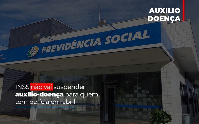 Inss Nao Vai Suspender Auxilio Doenca Para Quem Tem Pericia Em Abril - Abrir Empresa Simples