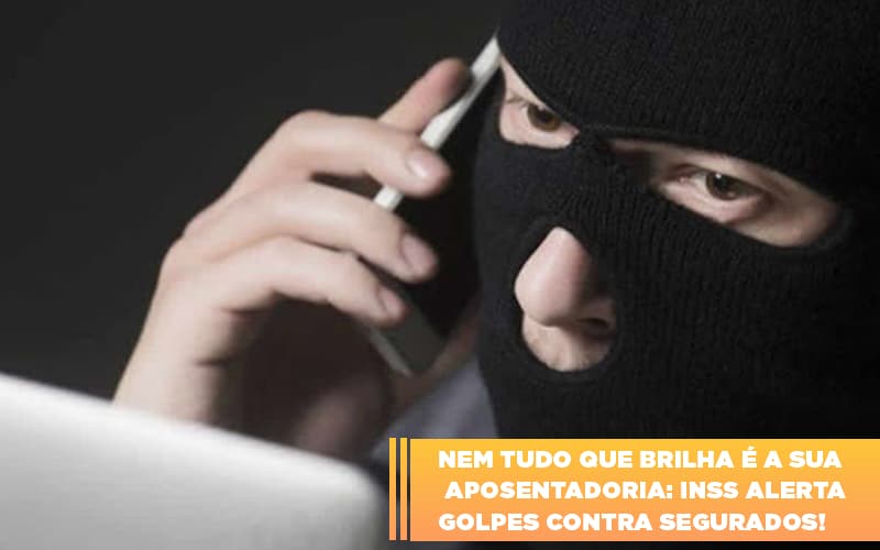 Nem Tudo Que Brilha E A Sua Aposentadoria Inss Alerta Golpes Contra Segurados - Abrir Empresa Simples