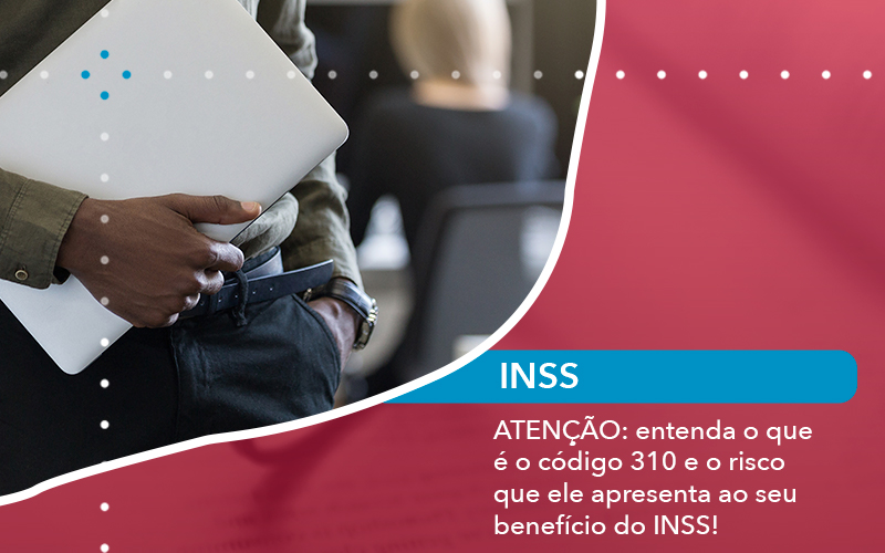 Atencao Entenda O Que E Eo Codigo 310 E O Risco Que Ele Apresenta Ao Seu Beneficio Do Inss - Escritório de Advocacia em São Paulo - SP | Macedo Advocacia